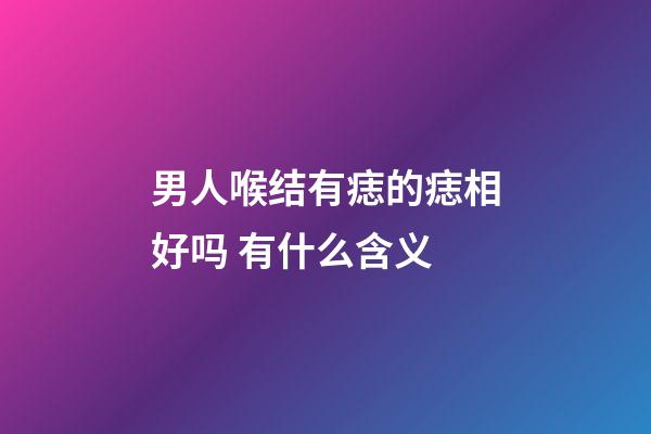 男人喉结有痣的痣相好吗 有什么含义